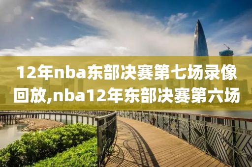 12年nba东部决赛第七场录像回放,nba12年东部决赛第六场