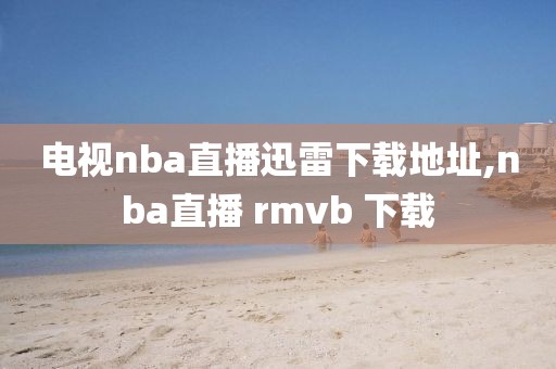电视nba直播迅雷下载地址,nba直播 rmvb 下载