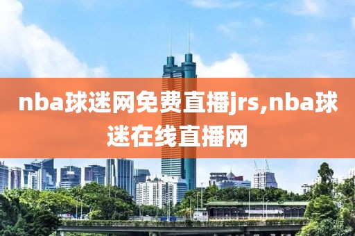 nba球迷网免费直播jrs,nba球迷在线直播网