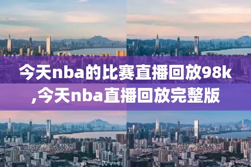 今天nba的比赛直播回放98k,今天nba直播回放完整版