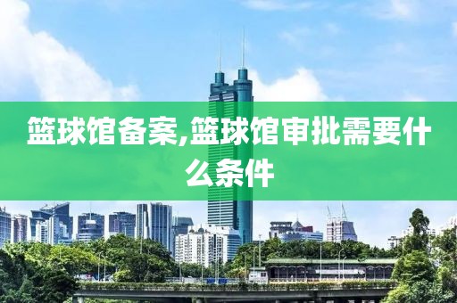 篮球馆备案,篮球馆审批需要什么条件