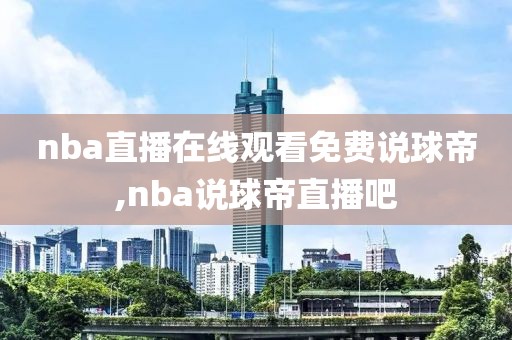 nba直播在线观看免费说球帝,nba说球帝直播吧