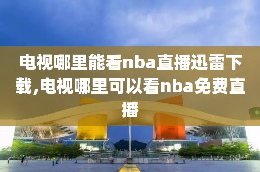 电视哪里能看nba直播迅雷下载,电视哪里可以看nba免费直播