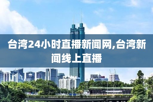 台湾24小时直播新闻网,台湾新闻线上直播