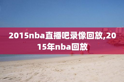 2015nba直播吧录像回放,2015年nba回放