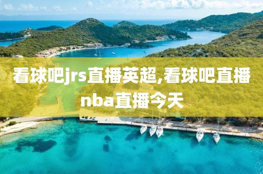 看球吧jrs直播英超,看球吧直播nba直播今天