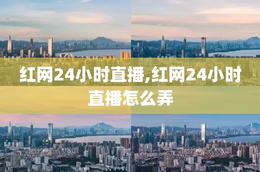 红网24小时直播,红网24小时直播怎么弄