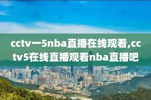 cctv一5nba直播在线观看,cctv5在线直播观看nba直播吧