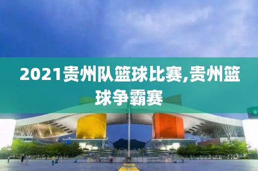 2021贵州队篮球比赛,贵州篮球争霸赛