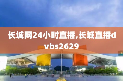 长城网24小时直播,长城直播dvbs2629