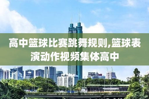 高中篮球比赛跳舞规则,篮球表演动作视频集体高中