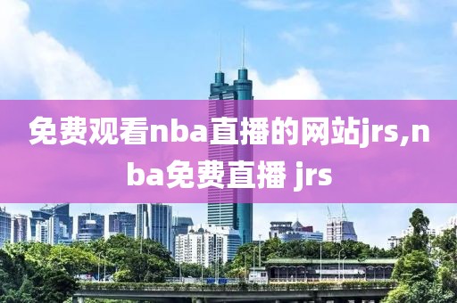 免费观看nba直播的网站jrs,nba免费直播 jrs