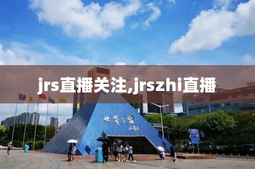 jrs直播关注,jrszhi直播