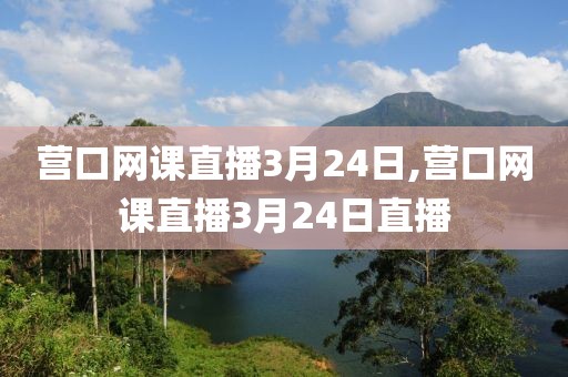 营口网课直播3月24日,营口网课直播3月24日直播