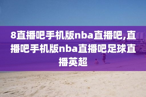 8直播吧手机版nba直播吧,直播吧手机版nba直播吧足球直播英超