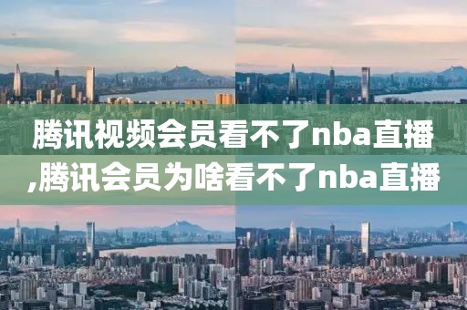 腾讯视频会员看不了nba直播,腾讯会员为啥看不了nba直播