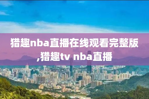 猎趣nba直播在线观看完整版,猎趣tv nba直播