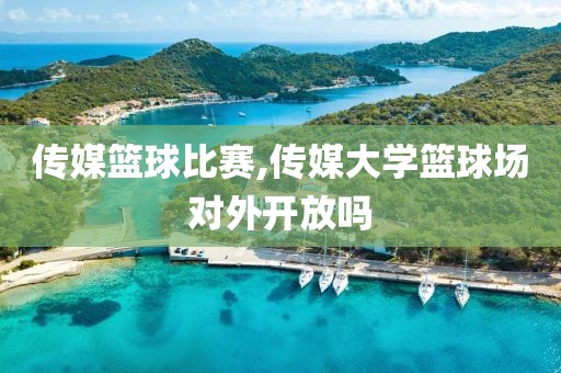 传媒篮球比赛,传媒大学篮球场对外开放吗