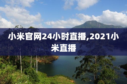 小米官网24小时直播,2021小米直播