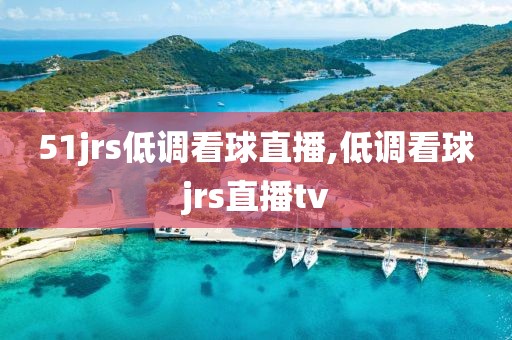 51jrs低调看球直播,低调看球jrs直播tv