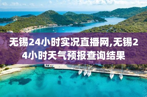 无锡24小时实况直播网,无锡24小时天气预报查询结果
