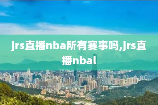 jrs直播nba所有赛事吗,jrs直播nbal