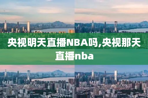 央视明天直播NBA吗,央视那天直播nba