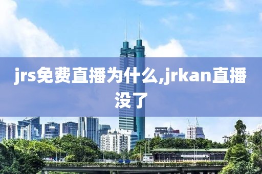 jrs免费直播为什么,jrkan直播没了