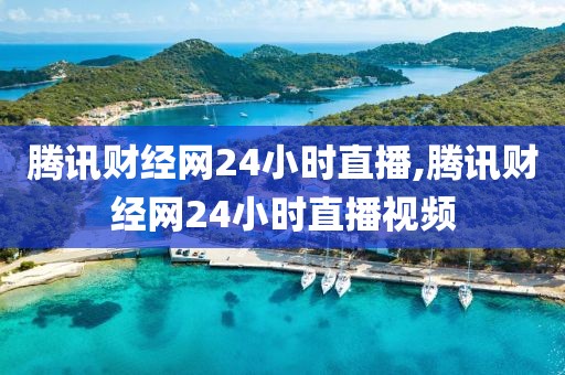 腾讯财经网24小时直播,腾讯财经网24小时直播视频
