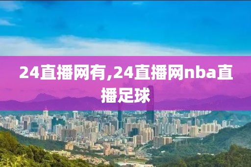 24直播网有,24直播网nba直播足球