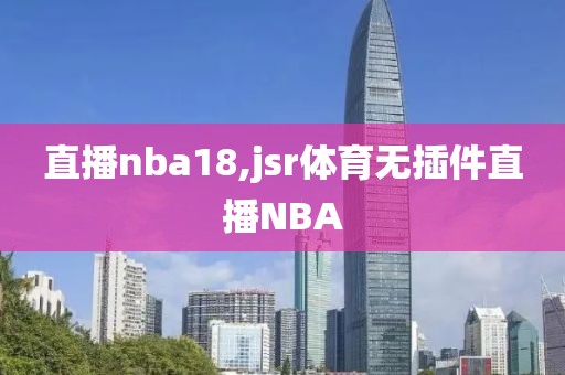 直播nba18,jsr体育无插件直播NBA