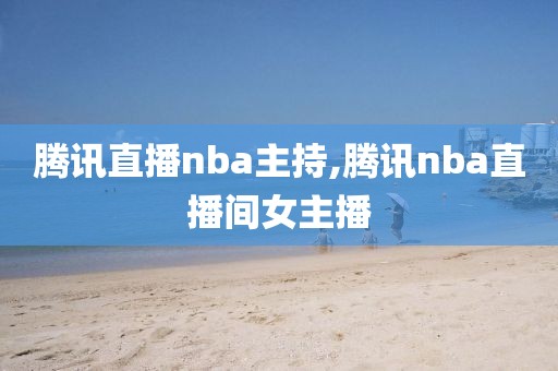 腾讯直播nba主持,腾讯nba直播间女主播