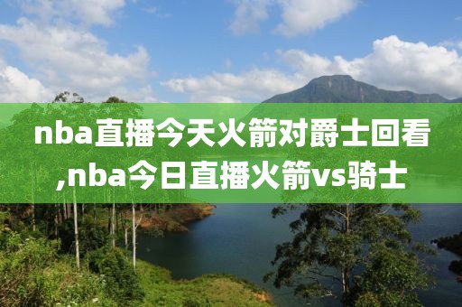 nba直播今天火箭对爵士回看,nba今日直播火箭vs骑士