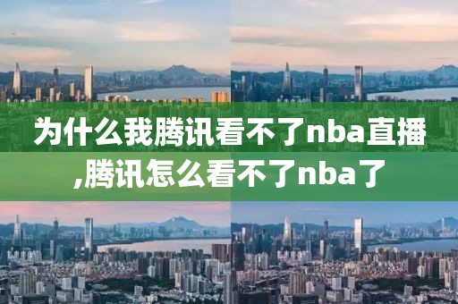 为什么我腾讯看不了nba直播,腾讯怎么看不了nba了