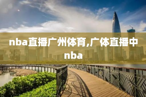 nba直播广州体育,广体直播中nba