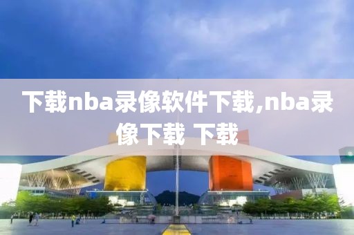 下载nba录像软件下载,nba录像下载 下载