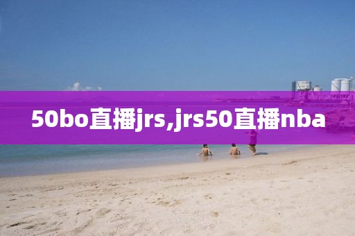 50bo直播jrs,jrs50直播nba