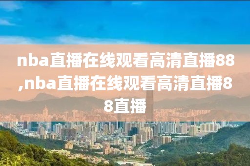 nba直播在线观看高清直播88,nba直播在线观看高清直播88直播