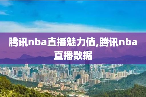 腾讯nba直播魅力值,腾讯nba直播数据