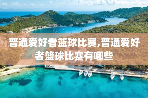 普通爱好者篮球比赛,普通爱好者篮球比赛有哪些