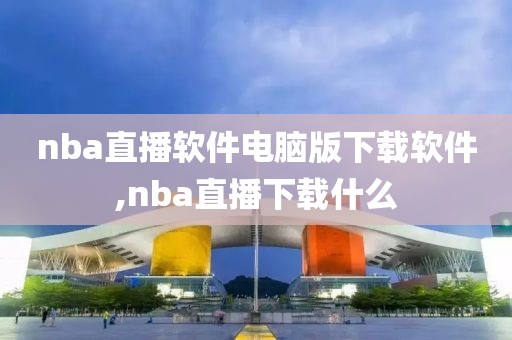 nba直播软件电脑版下载软件,nba直播下载什么