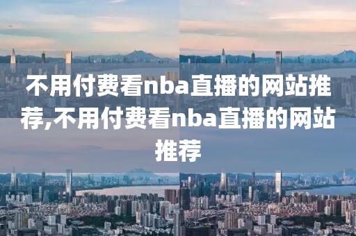 不用付费看nba直播的网站推荐,不用付费看nba直播的网站推荐