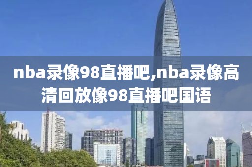 nba录像98直播吧,nba录像高清回放像98直播吧国语