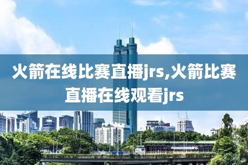 火箭在线比赛直播jrs,火箭比赛直播在线观看jrs