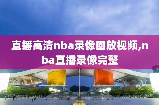 直播高清nba录像回放视频,nba直播录像完整