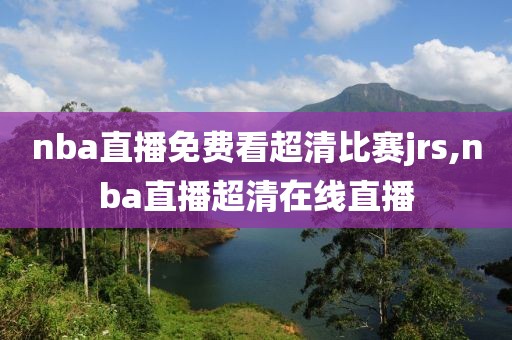 nba直播免费看超清比赛jrs,nba直播超清在线直播