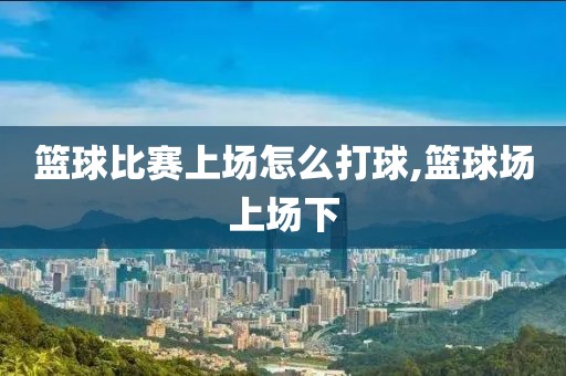 篮球比赛上场怎么打球,篮球场上场下
