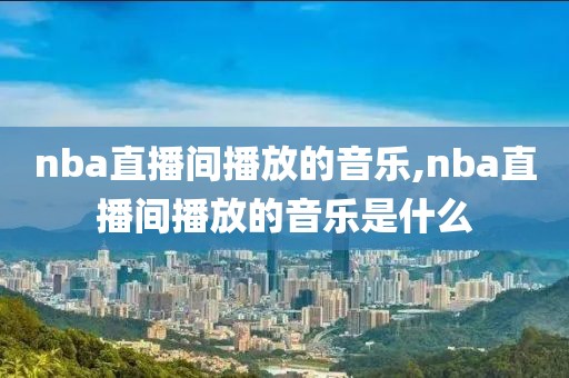 nba直播间播放的音乐,nba直播间播放的音乐是什么