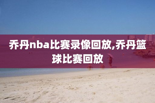 乔丹nba比赛录像回放,乔丹篮球比赛回放