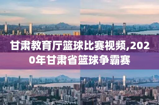 甘肃教育厅篮球比赛视频,2020年甘肃省篮球争霸赛